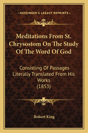 Meditations from St. Chrysostom on the Study of the Word of God: Consisting of Passages Literally Translated from His Works (1853)