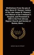 Meditations From the pen of Mrs. Maria W. Stewart, (widow of the Late James W. Stewart, ) now Matron of the Freedmen's Hospital, and Presented in 1832 to the First African Baptist Church and Society of Boston, Mass. ..