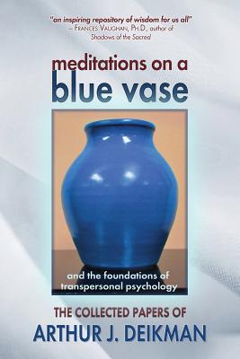 Meditations on a Blue Vase and the Foundations of Transpersonal Psychology: The Collected Papers of Arthur J. Deikman - Deikman, Arthur J, M.D.