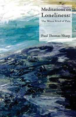 Meditations on Loneliness: The Worst Kind of Pain - Sharp, Paul Thomas