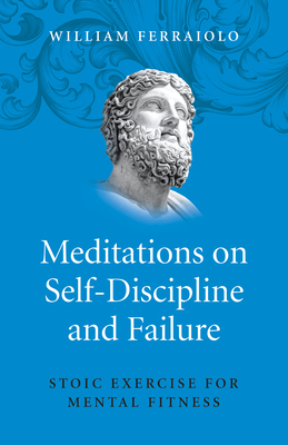 Meditations on Self-Discipline and Failure: Stoic Exercise for Mental Fitness - Ferraiolo, William