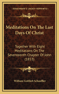 Meditations on the Last Days of Christ: Together with Eight Meditations on the Seventeenth Chapter of John (1853)