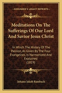 Meditations On The Sufferings Of Our Lord And Savior Jesus Christ: In Which The History Of The Passion, As Given By The Four Evangelists, Is Harmonized And Explained (1819)