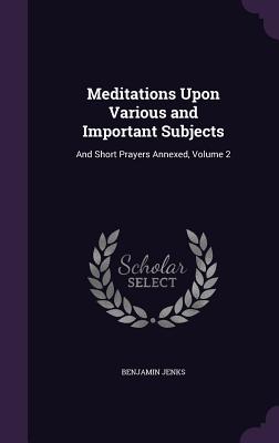 Meditations Upon Various and Important Subjects: And Short Prayers Annexed, Volume 2 - Jenks, Benjamin