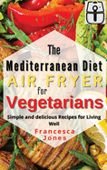 Mediterranean Diet Air Fryer for Vegetarians: Simple and Delicious Recipes for Living Well