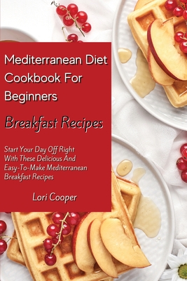 Mediterranean Diet Cookbook For Beginners Breakfast Recipes: Start Your Day Off Right With These Delicious And Easy-To-Make Mediterranean Breakfast Recipes - Cooper, Lori