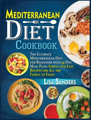 Mediterranean Diet Cookbook: The Ultimate Mediterranean Diet for Beginners with 30 Day Meal Plan: Simple and Easy Recipes for All the Family to Enjoy - Sanders, Lisa