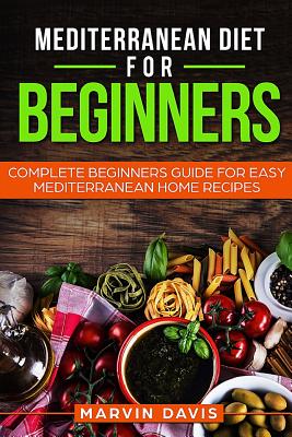 Mediterranean Diet for Beginners: Complete Beginners Guide for Easy Mediterranean Home Recipes - Davis, Marvin