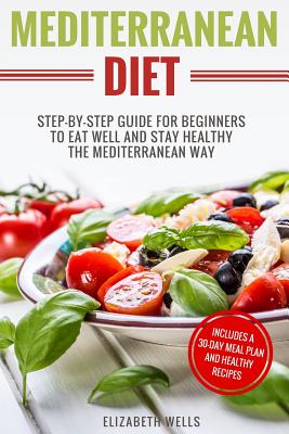 Mediterranean Diet: Step-By-Step Guide For Beginners To Eat Well And Stay Healthy The Mediterranean Way - Wells, Elizabeth