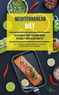 Mediterranean Diet: The Ultimate Guide To Losing Weight Naturally And Feeling Healthy (Eat Traditional Mediterranean Recipes For Great Health And Longevity) - Brown, Daniel