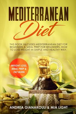 Mediterranean Diet: This Book Inlcudes Mediterranean Diet for Beginners & Meal Prep for Beginners. How to Lose Weight in Simple and Healthy Way. - Light, Mia, and Gianakouli, Andrea