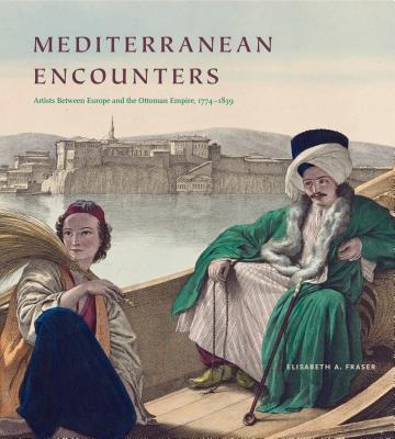Mediterranean Encounters: Artists Between Europe and the Ottoman Empire, 1774-1839 - Fraser, Elisabeth A