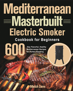 Mediterranean Masterbuilt Electric Smoker Cookbook for Beginners: 600-Day Flavorful, Healthy Mediterranean Recipes for Perfect Smoking