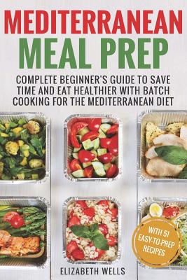 Mediterranean Meal Prep: Complete Beginner's Guide to Save Time and Eat Healthier with Batch Cooking for The Mediterranean Diet - Wells, Elizabeth