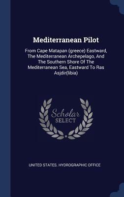 Mediterranean Pilot: From Cape Matapan (greece) Eastward, The Mediterranean Archepelago, And The Southern Shore Of The Mediterranean Sea, Eastward To Ras Asjdir(libia) - United States Hydrographic Office (Creator)