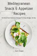 Mediterranean Snack and Appetizer Recipes: 50 Fresh And Delicious Recipes To Keep Hunger At Bay