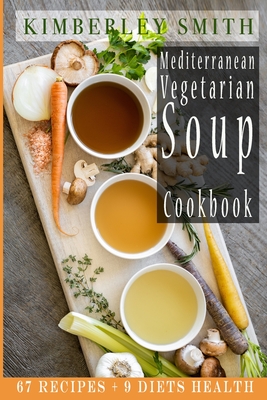 Mediterranean Vegetarian Soup Cookbook: 67 Recipes + 9 Diets Health - Smith, Kimberley