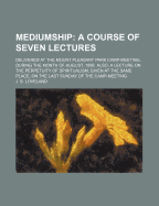 Mediumship: A Course of Seven Lectures: Delivered at the Mount Pleasant Park Camp-Meeting, During the Month of August, 1888. Also, a Lecture on the Perpetuity of Spiritualism, Given at the Same Place, on the Last Sunday of the Camp-Meeting