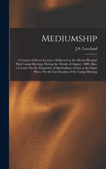 Mediumship: A Course of Seven Lectures: Delivered at the Mount Pleasant Park Camp-Meeting, During the Month of August, 1888. Also, a Lecture On the Perpetuity of Spiritualism, Given at the Same Place, On the Last Sunday of the Camp-Meeting