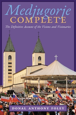 Medjugorje Complete: The Definitive Account of the Visions and Visionaries - Foley, Donal Anthony, and Hauke, Manfred (Foreword by), and Thomas, William A (Preface by)