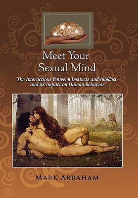 Meet Your Sexual Mind: The Interaction Betwen Instinct and Intellect and its Impact on Human Behavior - Abraham, Mark