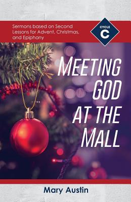Meeting God At The Mall: Cycle C Sermons Based on Second Lessons for Advent, Christmas, and Epiphany - Austin, Mary