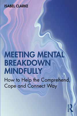 Meeting Mental Breakdown Mindfully: How to Help the Comprehend, Cope and Connect Way - Clarke, Isabel