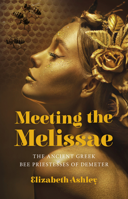 Meeting the Melissae: The Ancient Greek Bee Priestesses of Demeter - Ashley, Elizabeth