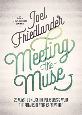 Meeting the Muse: 28 Ways to Unlock the Pleasures and Avoid the Pitfalls of Your Creative Life - Friedlander, Joel