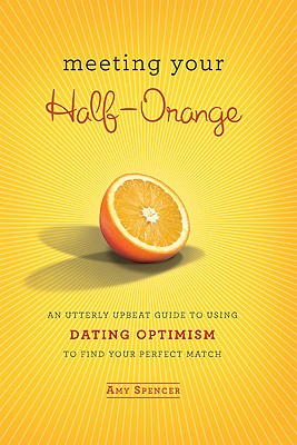 Meeting Your Half-Orange: An Utterly Upbeat Guide to Using Dating Optimism to Find Your Perfect Match - Spencer, Amy