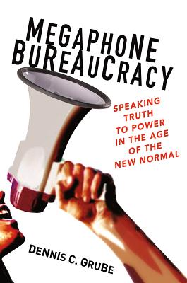 Megaphone Bureaucracy: Speaking Truth to Power in the Age of the New Normal - Grube, Dennis C