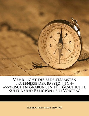 Mehr Licht: Die Bedeutsamsten Ergebnisse Der Babylonisch-Assyrischen Grabungen Fur Geschichte Kultur Und Religion (Classic Reprint) - Delitzsch, Friedrich