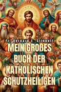 Mein Groes Buch Der Katholischen Schutzheiligen: Ein Umfassender Leitfaden fr die Beschtzer und Frderer des Katholischen Glaubens