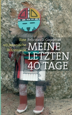 Meine letzten 40 Tage: Eine schamanische Visionsreise - Goodman, Felicitas D