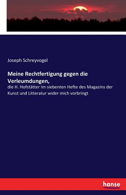 Meine Rechtfertigung gegen die Verleumdungen,: die H. Hofst?tter im siebenten Hefte des Magazins der Kunst und Litteratur wider mich vorbringt - Schreyvogel, Joseph