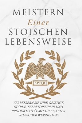 Meistern Einer Stoiker Lebensweise: Verbessern Sie Ihre geistige St?rke, Selbstdisziplin und Produktivit?t mit Hilfe alter stoischer Weisheiten - Athanas, Andreas