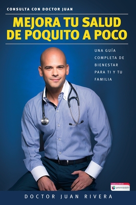 Mejora Tu Salud de Poquito a Poco: Una Gua Completa de Bienestar Para Ti Y Tu Familia / Improve Your Health: Littl E by Little - Rivera, Doctor Juan