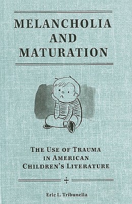 Melancholia and Maturation: The Use of Trauma in American Children's Literature - Tribunella, Eric L