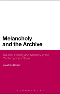 Melancholy and the Archive: Trauma, History and Memory in the Contemporary Novel