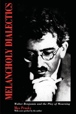 Melancholy Dialectics: Walter Benjamin and the Play of Mourning - Pensky, Max