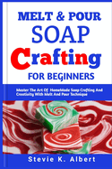 Melt and Pour Soap Crafting for Beginners: Master The Art Of HomeMade Soap Crafting And Creativity With Melt And Pour Technique