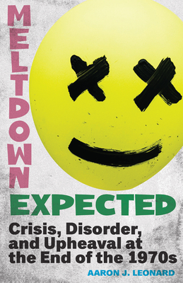 Meltdown Expected: Crisis, Disorder, and Upheaval at the End of the 1970s - Leonard, Aaron J