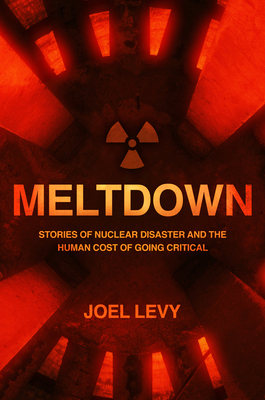 Meltdown: Stories of nuclear disaster and the human cost of going critical - Levy, Joel