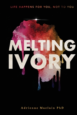 Melting Ivory: Life Happens For You, Not To You - Maciain, Adrienne Moxie, PhD