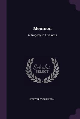 Memnon: A Tragedy In Five Acts - Carleton, Henry Guy