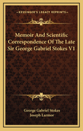 Memoir and Scientific Correspondence of the Late Sir George Gabriel Stokes V1