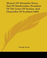 Memoir Of Alexander Seton, Earl Of Dunfermline, President Of The Court Of Session, And Chancellor Of Scotland (1882)