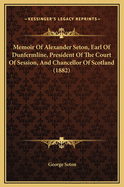 Memoir of Alexander Seton, Earl of Dunfermline, President of the Court of Session, and Chancellor of Scotland: With an Appendix Containing a List of the Various Presidents of the Court and Genealogical Tables of the Legal Families of Erskine, Hope, Dalrym