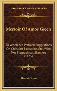 Memoir of Amos Green: To Which Are Prefixed Suggestions on Christian Education, Etc., with Two Biographical Sketches (1823)