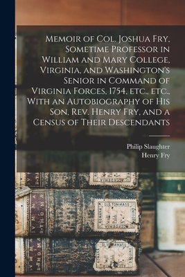 Memoir of Col. Joshua Fry, Sometime Professor in William and Mary College, Virginia, and Washington's Senior in Command of Virginia Forces, 1754, etc., etc., With an Autobiography of his son, Rev. Henry Fry, and a Census of Their Descendants - Slaughter, Philip, and Fry, Henry